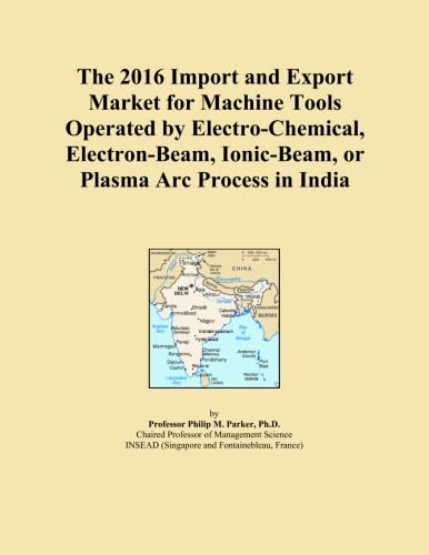The 2016 Import and Export Market for Machine Tools Operated by Electro-Chemical, Electron-Beam, Ionic-Beam, or Plasma Arc Process in India