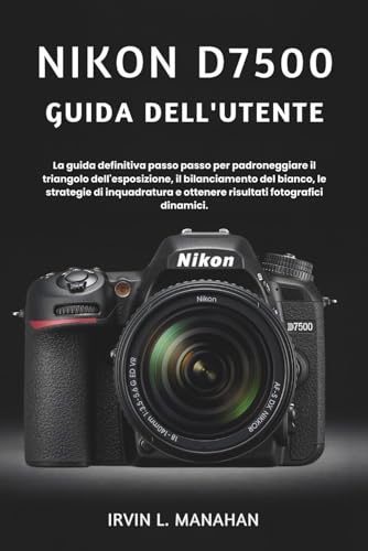 NIKON D7500 GUIDA DELL'UTENTE: La guida definitiva passo passo per padroneggiare il triangolo dell'esposizione, il bilanciamento del bianco, le ... e ottenere risultati fotografici dinamici.