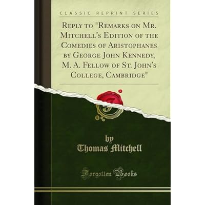 Reply to Remarks on Mr. Mitchell's Edition of the Comedies of Aristophanes by George John Kennedy, M. A. Fellow of St. John's College, Cambridge
