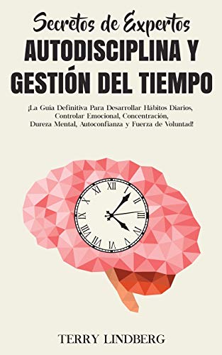Secretos de Expertos - Autodisciplina y Gestión del Tiempo: ¡La Guía Definitiva Para Desarrollar Hábitos Diarios, Controlar Emocional, Concentración, ... y Fuerza de Voluntad! (Spanish Edition)