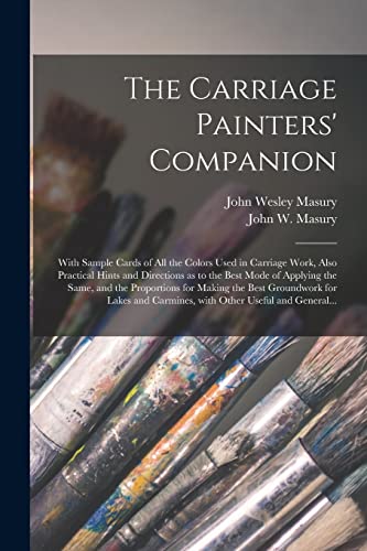 The Carriage Painters' Companion: With Sample Cards of All the Colors Used in Carriage Work, Also Practical Hints and Directions as to the Best Mode ... Groundwork for Lakes and Carmines, With...