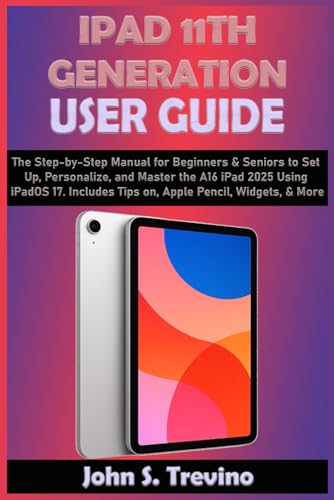 IPAD 11TH GENERATION USER GUIDE: The Step-by-Step Manual for Beginners & Seniors to Set Up, Personalize, and Master the A16 iPad 2025 Using iPadOS 17. Includes Tips on, Apple Pencil, Widgets, & More