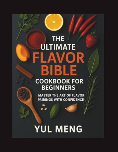 The Ultimate Flavor Bible Cookbook For Beginners: Master The Art Of Flavor Pairings With Confidence