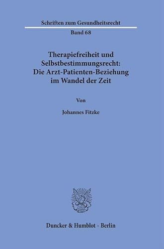 Therapiefreiheit und Selbstbestimmungsrecht: Die Arzt-Patienten-Beziehung im Wandel der Zeit.: Dissertationsschrift (Schriften zum Gesundheitsrecht, Band 68)
