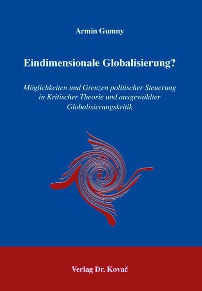 Eindimensionale Globalisierung?: Möglichkeiten und Grenzen politischer Steuerung in Kritischer Theorie und ausgewählter Globalisierungskritik (Schriften zur politischen Theorie)