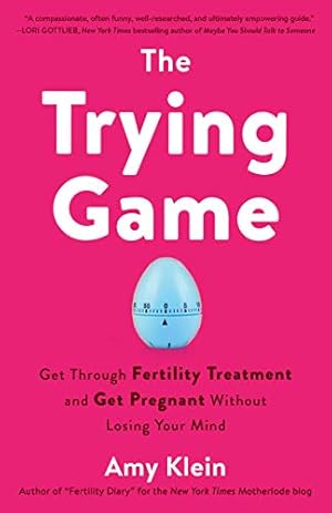 The Trying Game: Get Through Fertility Treatment and Get Pregnant without Losing Your Mind