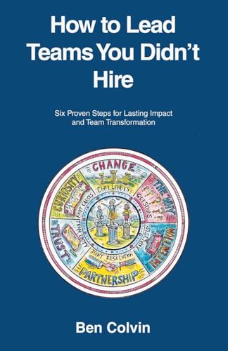 How To Lead Teams You Didn'T Hire: Six Proven Steps For Lasting Impact And Team Transformation