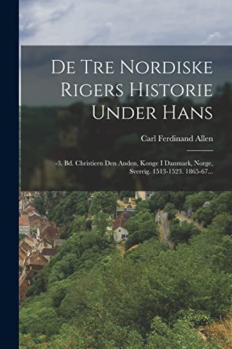 De Tre Nordiske Rigers Historie Under Hans: -3. Bd. Christiern Den Anden, Konge I Danmark, Norge, Sverrig. 1513-1523. 1865-67... (Danish Edition)