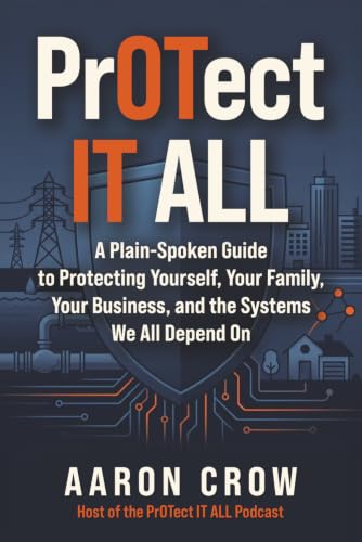 PrOTect IT All: A Plain-Spoken Cybersecurity Guide to Protecting Yourself, Your Family, Your Business, and the Systems We All Depend On
