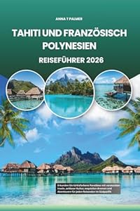 TAHITI UND FRANZÖSISCH POLYNESIEN REISEFÜHRER 2026: Erkunden Sie türkisfarbene Paradiese mit versteckten Inseln, zeitloser Kultur, exquisiten Aromen und Abenteuern für jeden Reisenden im Südpazifik