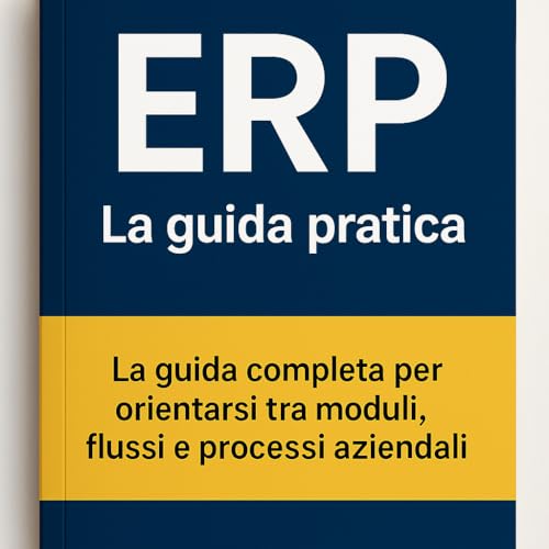 ERP - La guida pratica: La guida completa per orientarsi tra moduli, flussi e processi aziendali (ERP per Aziende)