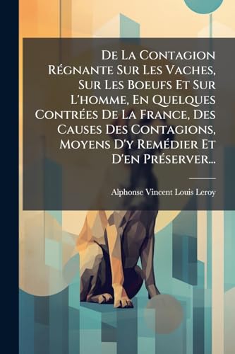 De La Contagion Régnante Sur Les Vaches, Sur Les Boeufs Et Sur L'homme, En Quelques Contrées De La France, Des Causes Des Contagions, Moyens D'y Remédier Et D'en Préserver... (French Edition)
