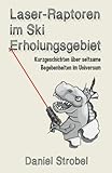 Laser-Raptoren im Ski Erholungsgebiet : Kurzgeschichten über seltsame Begebenheiten im Universum