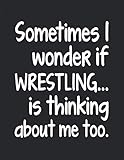  I Wonder If Wrestling Is Thinking About Me: Notebook Journal For Wrestler Woman Man Guy Girl - Best Funny Gift For Coach, Trainer, Student, Team - Black Cover 8.5\"x11\"