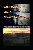 Moonshine And Spirit Chasers: Poems From Bourbon country