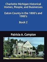 Charlotte Michigan Historical Homes, People, and Businesses: Eaton County in the 1800's and 1900's 1688258884 Book Cover