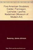 Five American Sculptors: Alexander Calder/the Sculpture of John B. Flannagan/Gaston Lachaise/the Sculpture of Elie Nadelman/the Sculpture of Jacques