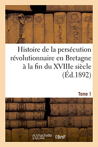 Histoire de la persécution révolutionnaire en Bretagne à la fin du XVIIIe siècle. Nouvelle édition: Tome 1 (French Edition)