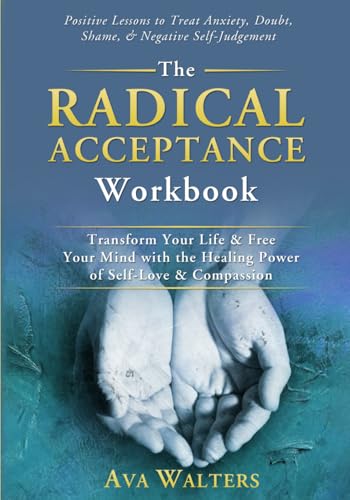 The Radical Acceptance Workbook: Transform Your Life & Free Your Mind with the Healing Power of Self-Love & Compassion - Positive Lessons to Treat Anxiety, Self-Doubt, Shame & Negative Self-Judgement