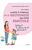  Ajuta-Ti Copilul Sa-Si Gestioneze Mai Bine Emotiile. Intelege-L! Fii Alaturi De El! Sfatuieste-L!