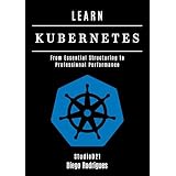 LEARN KUBERNETES: From Essential Structuring to Professional Performance (Infrastructure & Automation Book 11) (English Edition)