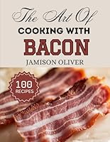 The Art Of Cooking With BACON: Irresistible Bacon Recipes from Traditional to Modern Dishes (The Art of Cooking with Simple Ingredients) B0F673CHVS Book Cover