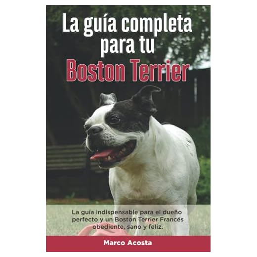 La Guía Completa Para Tu Boston Terrier: La guía indispensable para el dueño perfecto y un Boston Terrier obediente, sano y feliz.