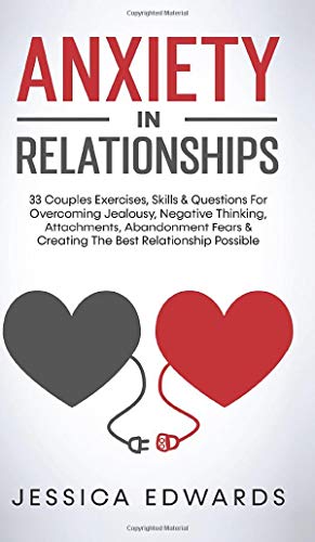 Anxiety In Relationships: 33 Couples Exercises, Skills& Questions For Overcoming Jealousy, Negative Thinking, Attachments, Abandonment Fears & Creating The Best Relationship Possible