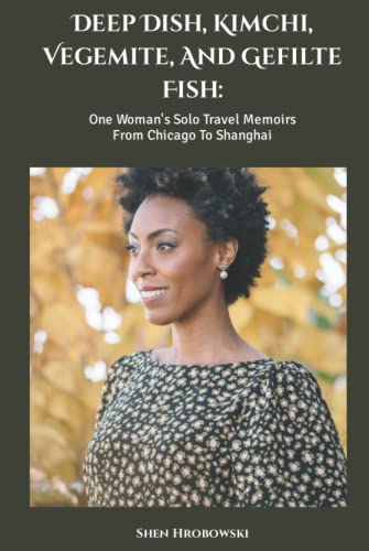 Deep Dish, Kimchi, Vegemite, And Gefilte Fish: One Woman's Solo Travel Memoirs From Chicago To Shanghai