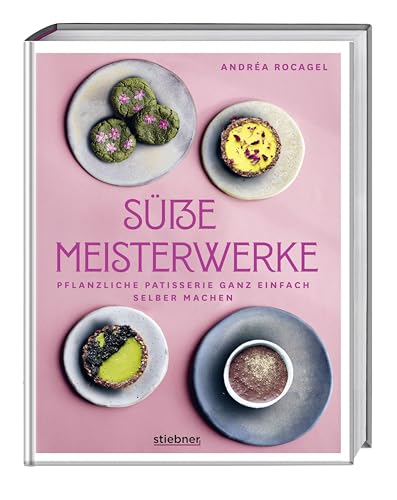Süße Meisterwerke: Pflanzliche Patisserie Ganz Einfach Selber Machen. Backbuch Mit Veganen Kuchenrezepten, Veganen Rezepten Für Kekse Und Vegane Desse