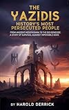 The Yazidis: History's Most Persecuted People: From Ancient Mesopotamia to the ISIS Genocide: A Story of Survival Against Impossible Odds