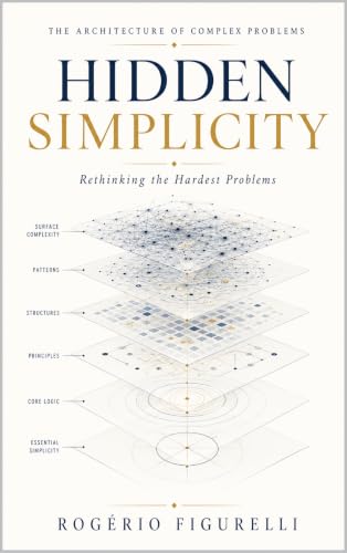 Hidden Simplicity: Rethinking the Hardest Problems (The Architecture of Complex Problems Book 3)