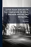 Le R.p. Isaac Jogues De La Compagnie De Jésus, Premier Apôtre Des Iroquois... (French Edition)