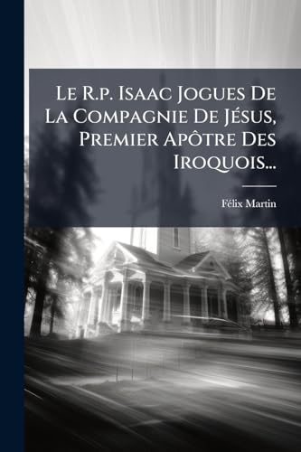 Le R.p. Isaac Jogues De La Compagnie De Jésus, Premier Apôtre Des Iroquois... (French Edition)