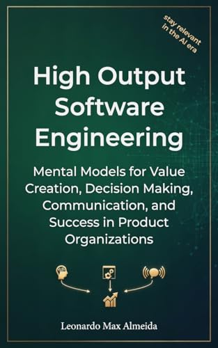 High Output Software Engineering: Mental Models for Value Creation, Decision Making, Communication, and Success in Product Organizations