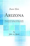 Arizona: The Land of Sunshine and Silver, Health and Prosperity, the Place for Ideal Homes (Classic Reprint)