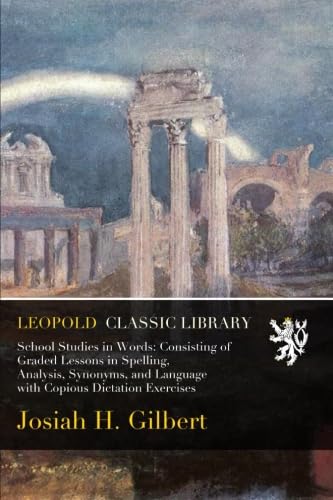 School Studies in Words: Consisting of Graded Lessons in Spelling, Analysis, Synonyms, and Language with Copious Dictation Exercises