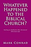 Whatever Happened to the Biblical Church?: Seeking an Authentic New Testament Christian Life
