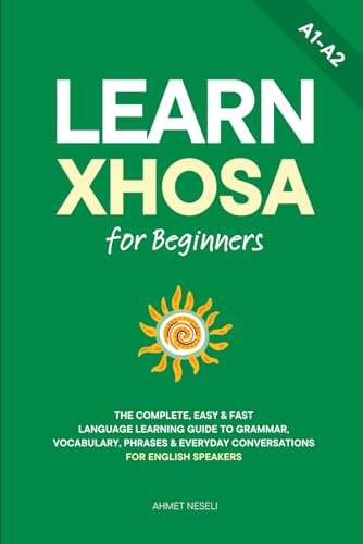 Learn Xhosa for Beginners: The Complete, Easy & Fast Language Learning Guide to Grammar, Vocabulary, Phrases & Everyday Conversations for English Speakers