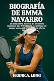 BIOGRAFÍA DE EMMA NAVARRO: La verdadera historia de un atleta talentoso que transformó las críticas en coraje y alcanzó la cima de la gloria deportiva. (Spanish Edition)