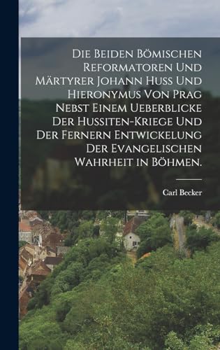 Die beiden bömischen Reformatoren und Märtyrer Johann Huss und Hieronymus von Prag nebst einem Ueberblicke der Hussiten-Kriege und der fernern ... Wahrheit in Böhmen. (German Edition)