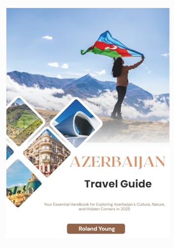 AZERBAIJAN TRAVEL GUIDE 2025: Your Essential Handbook for Exploring Azerbaijan’s Culture, Nature, and Hidden Corners in 2025