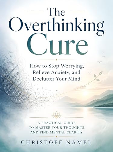 The Overthinking Cure: How to Stop Worrying, Relieve Anxiety, and Declutter Your Mind. A Practical Guide to Master Your Thoughts and Find Mental Clarity