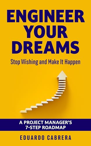 ENGINEER YOUR DREAMS: Stop Wishing and Make It Happen: A Project Manager’s 7-Step Roadmap to Turn Dreams into Reality