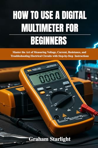 HOW TO USE A DIGITAL MULTIMETER FOR BEGINNERS : Master the Art of Measuring Voltage, Current, Resistance, and Troubleshooting Electrical Circuits with Step-by-Step Instructions