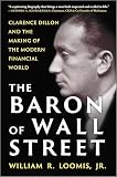 The Baron of Wall Street: Clarence Dillon and the Making of the Modern Financial World – The Definitive Business Biography of Stock Market Economics and Investment History