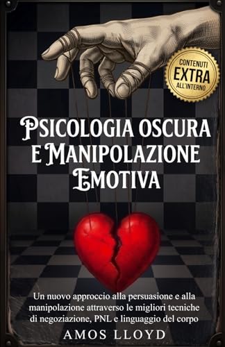 PSICOLOGIA OSCURA E MANIPOLAZIONE EMOTIVA: Un nuovo approccio alla persuasione e alla manipolazione attraverso le migliori tecniche di negoziazione, PNL e linguaggio del corpo