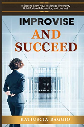Improvise and Succeed: 8 Steps to Learn How to Manage Uncertainty, Build Positive Relationships, and Live Well