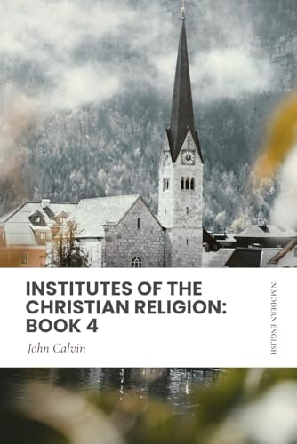Institutes of the Christian Religion: Book 4: In Modern, Updated English