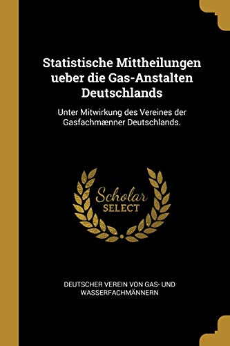 Statistische Mittheilungen ueber die Gas-Anstalten Deutschlands: Unter Mitwirkung des Vereines der Gasfachmænner Deutschlands. (German Edition)